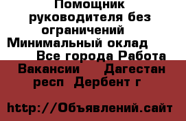 Помощник руководителя(без ограничений) › Минимальный оклад ­ 25 000 - Все города Работа » Вакансии   . Дагестан респ.,Дербент г.